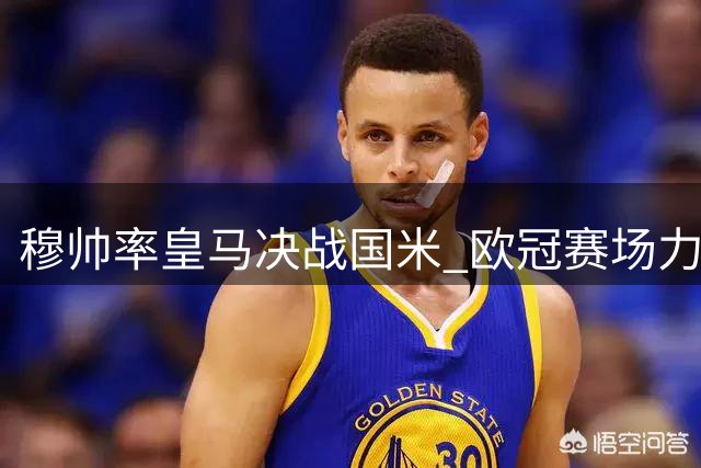 穆帅率皇马决战国米 欧冠赛场力求重现辉煌